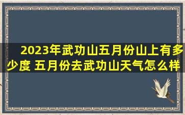 2023年武功山五月份山上有多少度 五月份去武功山天气怎么样